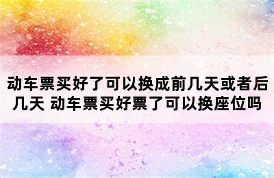 动车票买好了可以换成前几天或者后几天 动车票买好票了可以换座位吗